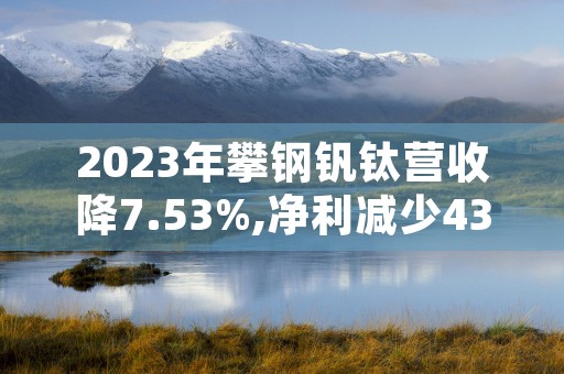 2023年攀钢钒钛营收降7.53%,净利减少43.81%