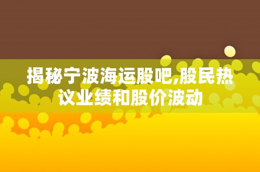 揭秘宁波海运股吧,股民热议业绩和股价波动