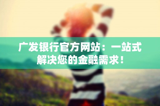 广发银行官方网站：一站式解决您的金融需求！