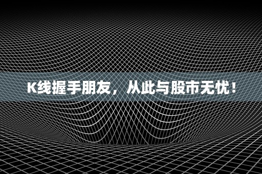 K线握手朋友，从此与股市无忧！