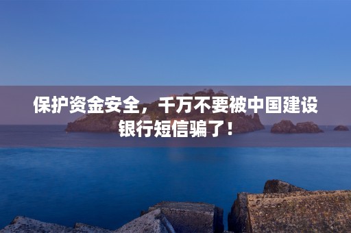 保护资金安全，千万不要被中国建设银行短信骗了！