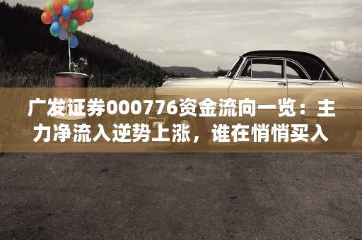 广发证券000776资金流向一览：主力净流入逆势上涨，谁在悄悄买入？