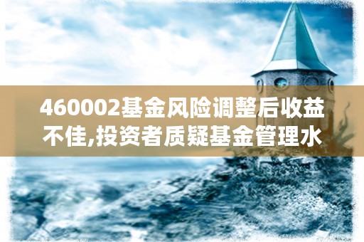 460002基金风险调整后收益不佳,投资者质疑基金管理水平