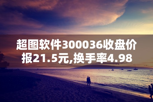 超图软件300036收盘价报21.5元,换手率4.98%