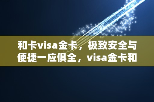 和卡visa金卡，极致安全与便捷一应俱全，visa金卡和白金卡