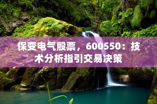 保变电气股票，600550：技术分析指引交易决策