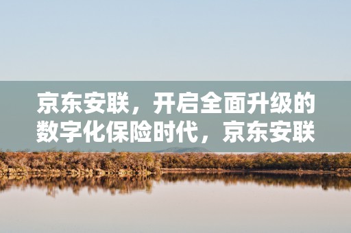 京东安联，开启全面升级的数字化保险时代，京东安联