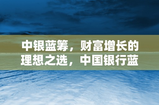 中银蓝筹，财富增长的理想之选，中国银行蓝筹股