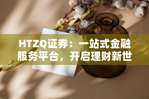 HTZQ证券：一站式金融服务平台，开启理财新世界！