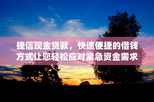 捷信现金贷款，快速便捷的借钱方式让您轻松应对紧急资金需求