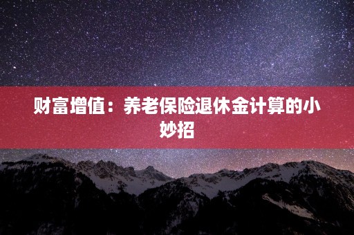 财富增值：养老保险退休金计算的小妙招