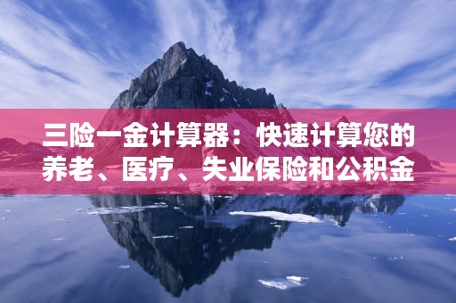 三险一金计算器：快速计算您的养老、医疗、失业保险和公积金！，三险一金 计算