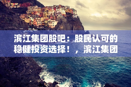 滨江集团股吧：股民认可的稳健投资选择！，滨江集团的股票代码