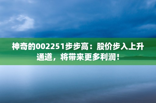 神奇的002251步步高：股价步入上升通道，将带来更多利润！