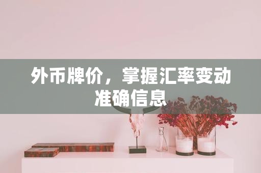 外币牌价，掌握汇率变动准确信息