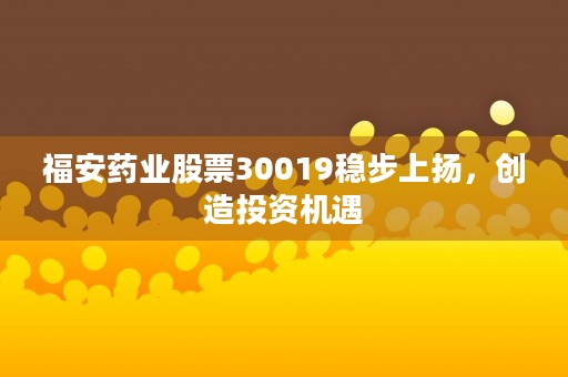 福安药业股票30019稳步上扬，创造投资机遇