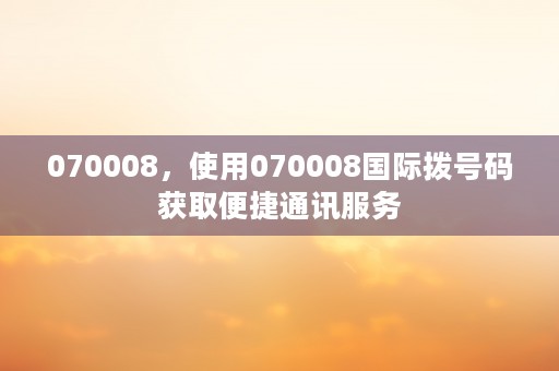 070008，使用070008国际拨号码获取便捷通讯服务