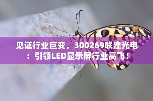 见证行业巨变，300269联建光电：引领LED显示屏行业高飞！