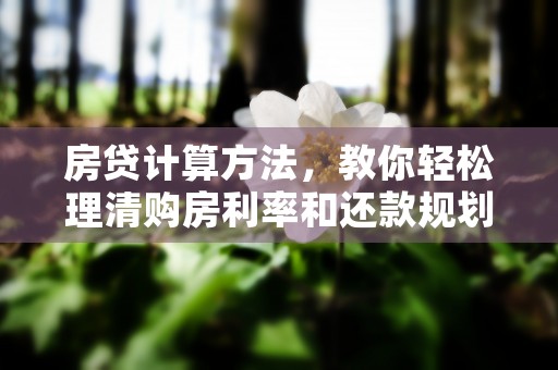 房贷计算方法，教你轻松理清购房利率和还款规划