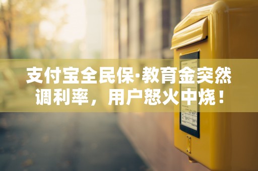 支付宝全民保·教育金突然调利率，用户怒火中烧！