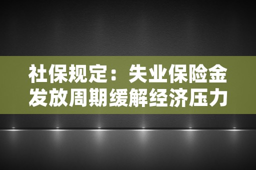 社保规定：失业保险金发放周期缓解经济压力，社保规定失业保险缴费金额全年只增不减怎么办