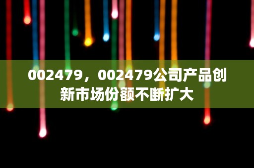 002479，002479公司产品创新市场份额不断扩大