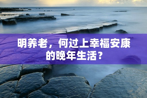 明养老，何过上幸福安康的晚年生活？