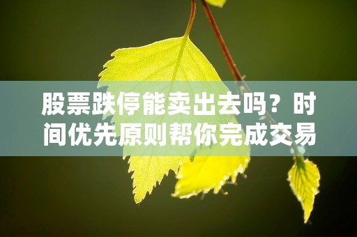 股票跌停能卖出去吗？时间优先原则帮你完成交易！