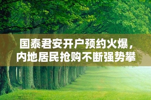 国泰君安开户预约火爆，内地居民抢购不断强势攀升！