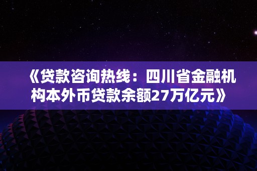 《贷款咨询热线：四川省金融机构本外币贷款余额27万亿元》