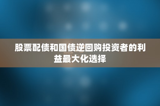 股票配债和国债逆回购投资者的利益最大化选择