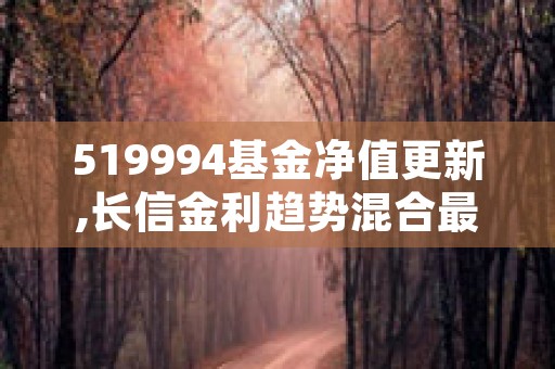 519994基金净值更新,长信金利趋势混合最新动态