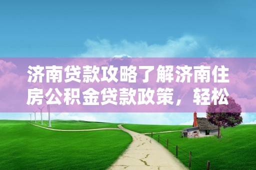 济南贷款攻略了解济南住房公积金贷款政策，轻松获得首套房贷款！