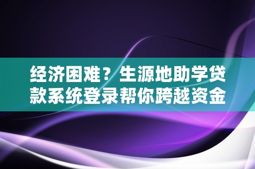 经济困难？生源地助学贷款系统登录帮你跨越资金难关！