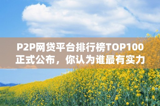 P2P网贷平台排行榜TOP100正式公布，你认为谁最有实力？