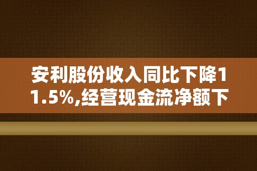 安利股份收入同比下降11.5%,经营现金流净额下滑87%