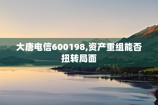 大唐电信600198,资产重组能否扭转局面