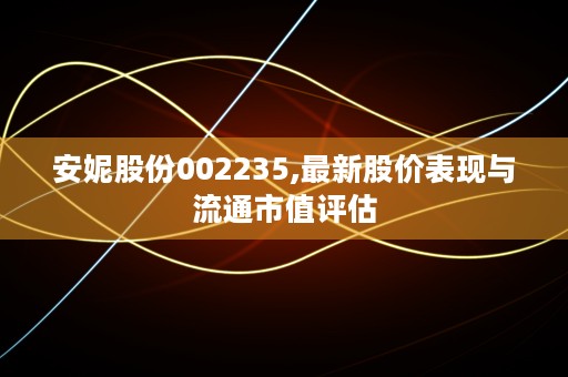 安妮股份002235,最新股价表现与流通市值评估