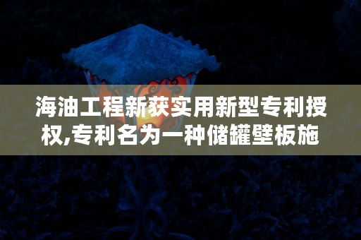 海油工程新获实用新型专利授权,专利名为一种储罐壁板施工操作平台