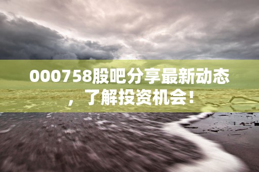 000758股吧分享最新动态，了解投资机会！