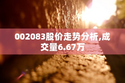 002083股价走势分析,成交量6.67万