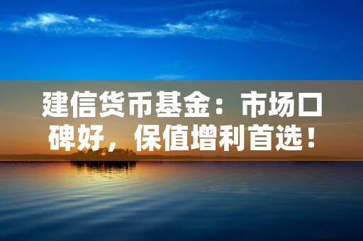 建信货币基金：市场口碑好，保值增利首选！