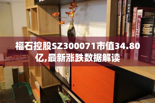 福石控股SZ300071市值34.80亿,最新涨跌数据解读