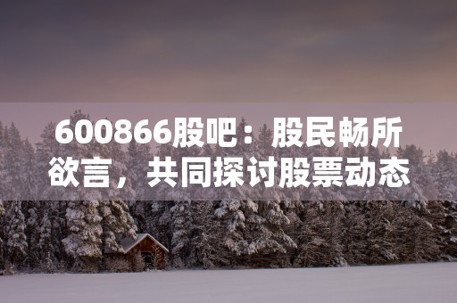 600866股吧：股民畅所欲言，共同探讨股票动态