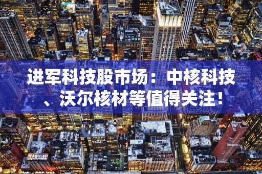 进军科技股市场：中核科技、沃尔核材等值得关注！