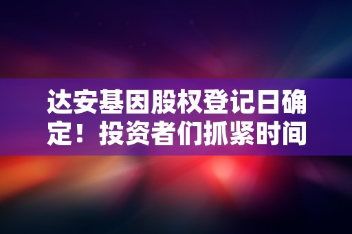 达安基因股权登记日确定！投资者们抓紧时间了解分红计划！