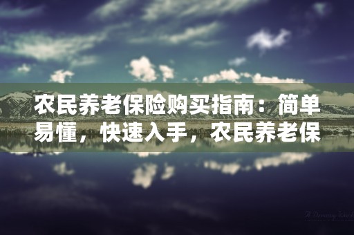 农民养老保险购买指南：简单易懂，快速入手，农民养老保险最高档次是多少钱