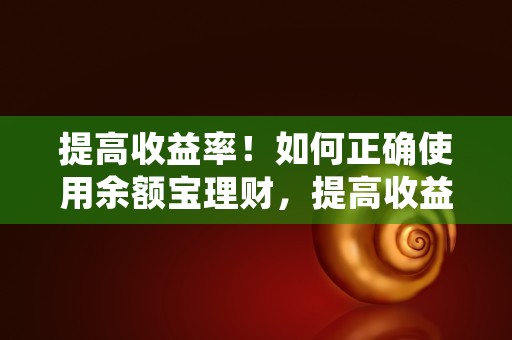 提高收益率！如何正确使用余额宝理财，提高收益率!如何计算