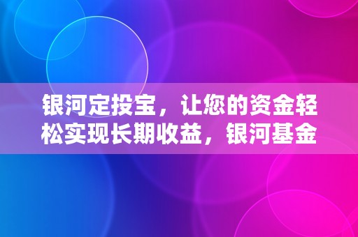 银河定投宝，让您的资金轻松实现长期收益，银河基金定投宝