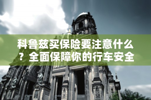 科鲁兹买保险要注意什么？全面保障你的行车安全！，科鲁兹保险多少钱